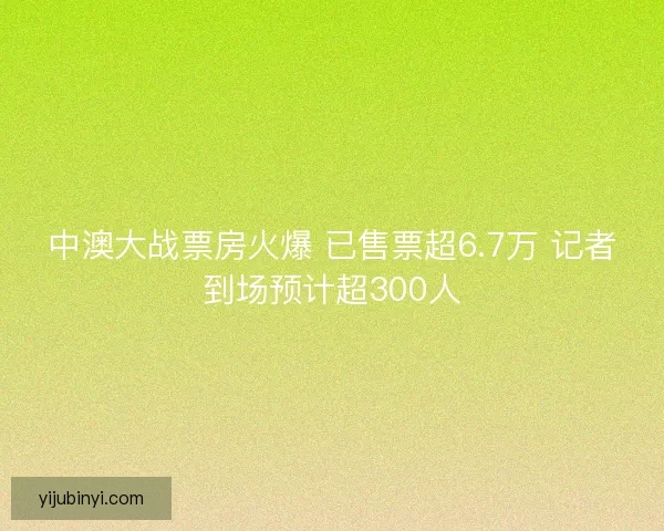 中澳大战票房火爆 已售票超6.7万 记者到场预计超300人