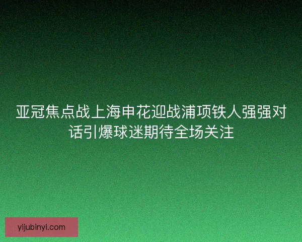 亚冠焦点战上海申花迎战浦项铁人强强对话引爆球迷期待全场关注 亚冠焦点战上海申花迎战浦项铁人强强对话引爆球迷期待全场关注