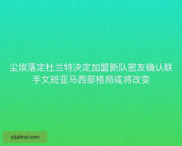 尘埃落定杜兰特决定加盟新队密友确认联手文班亚马西部格局或将改变