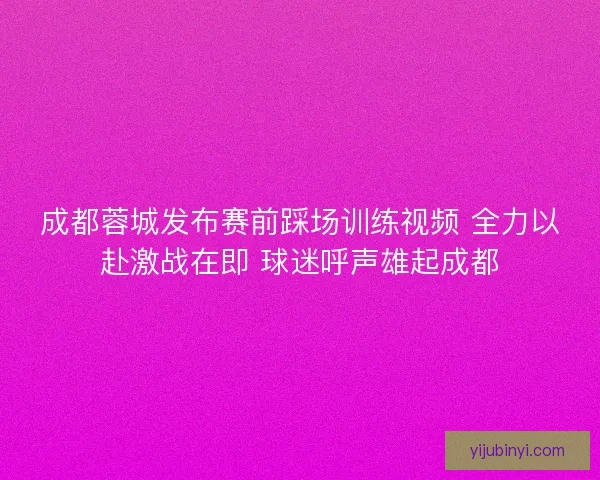 成都蓉城发布赛前踩场训练视频 全力以赴激战在即 球迷呼声雄起成都