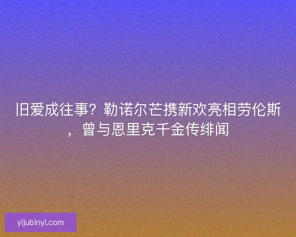 旧爱成往事？勒诺尔芒携新欢亮相劳伦斯，曾与恩里克千金传绯闻