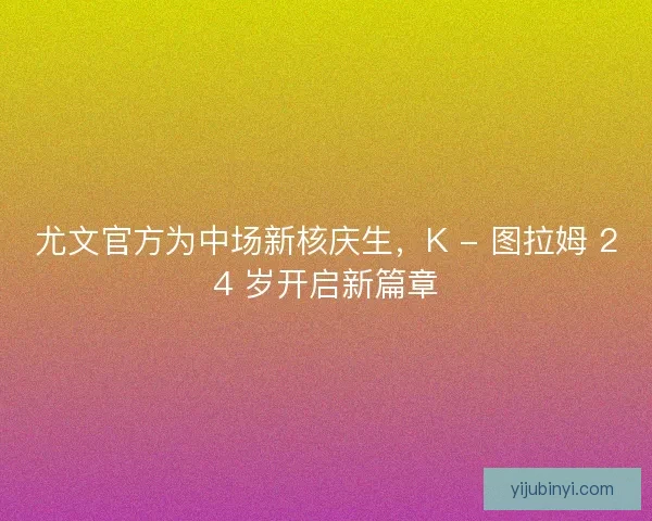 尤文官方为中场新核庆生，K - 图拉姆 24 岁开启新篇章