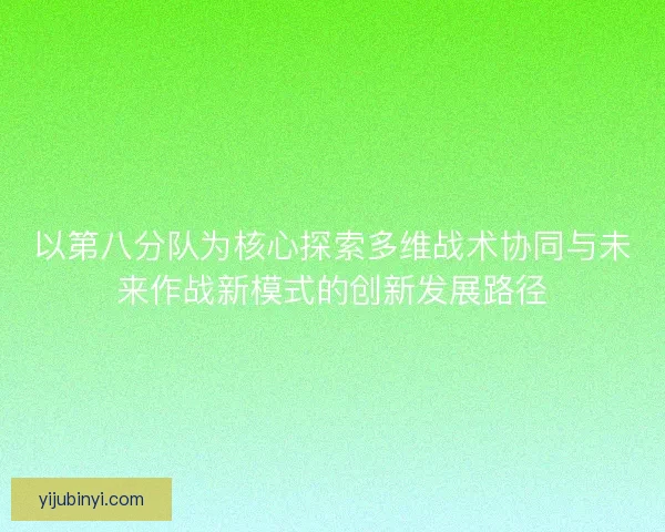 以第八分队为核心探索多维战术协同与未来作战新模式的创新发展路径