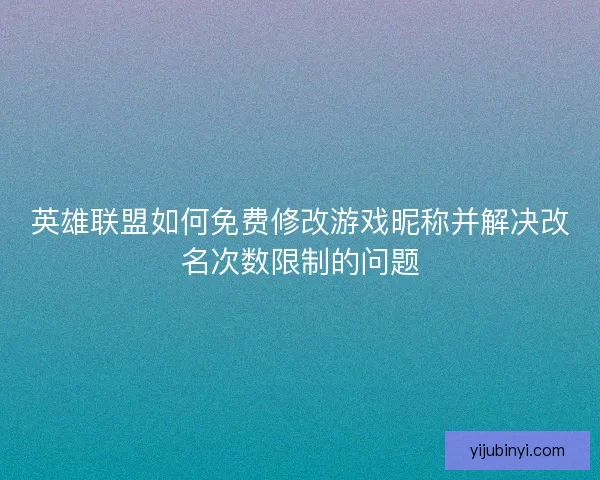 英雄联盟如何免费修改游戏昵称并解决改名次数限制的问题 英雄联盟如何免费修改游戏昵称并解决改名次数限制的问题