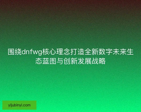 围绕dnfwg核心理念打造全新数字未来生态蓝图与创新发展战略