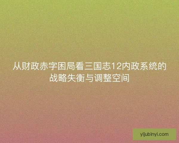 从财政赤字困局看三国志12内政系统的战略失衡与调整空间