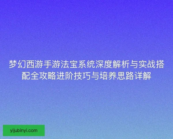 梦幻西游手游法宝系统深度解析与实战搭配全攻略进阶技巧与培养思路详解 梦幻西游手游法宝系统深度解析与实战搭配全攻略进阶技巧与培养思路详解