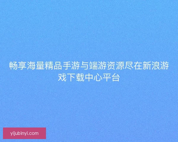 畅享海量精品手游与端游资源尽在新浪游戏下载中心平台 畅享海量精品手游与端游资源尽在新浪游戏下载中心平台