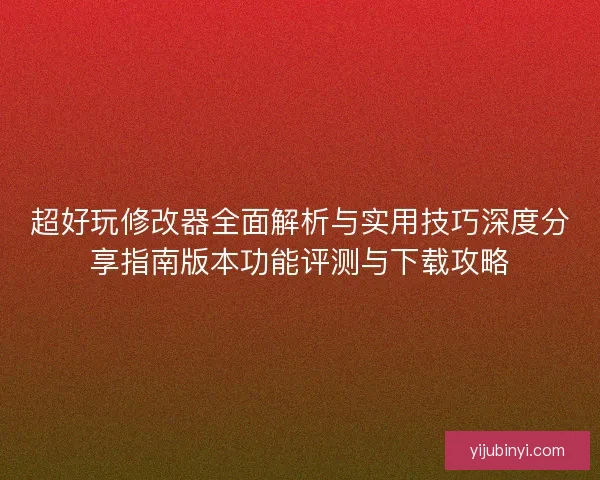 超好玩修改器全面解析与实用技巧深度分享指南版本功能评测与下载攻略