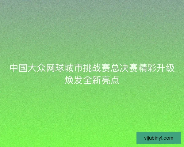 中国大众网球城市挑战赛总决赛精彩升级焕发全新亮点 中国大众网球城市挑战赛总决赛精彩升级焕发全新亮点