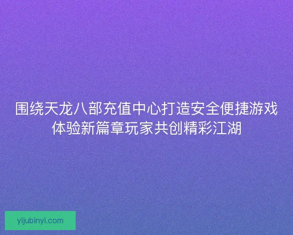 围绕天龙八部充值中心打造安全便捷游戏体验新篇章玩家共创精彩江湖