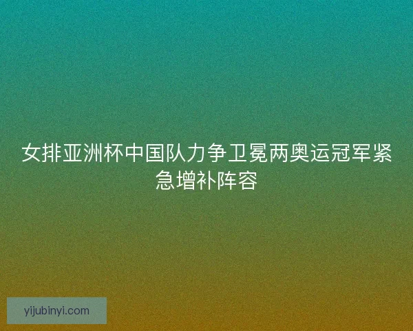 女排亚洲杯中国队力争卫冕两奥运冠军紧急增补阵容