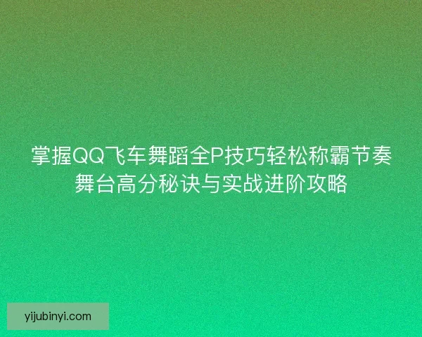 掌握QQ飞车舞蹈全P技巧轻松称霸节奏舞台高分秘诀与实战进阶攻略