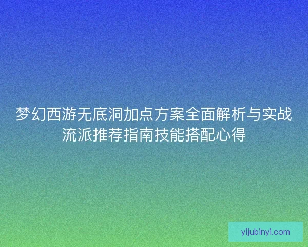 梦幻西游无底洞加点方案全面解析与实战流派推荐指南技能搭配心得