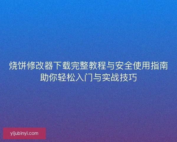 烧饼修改器下载完整教程与安全使用指南助你轻松入门与实战技巧