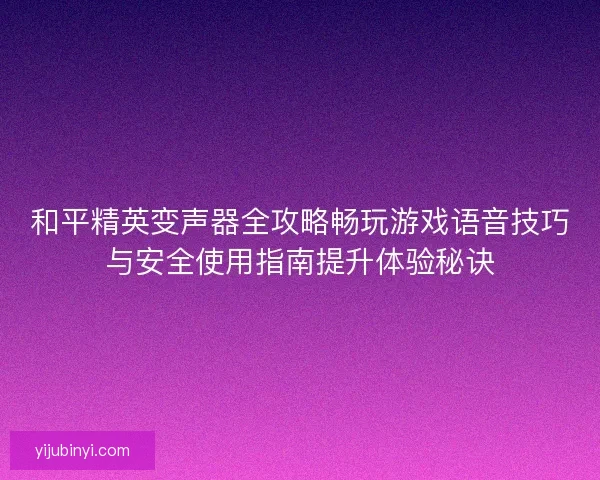 和平精英变声器全攻略畅玩游戏语音技巧与安全使用指南提升体验秘诀 和平精英变声器全攻略畅玩游戏语音技巧与安全使用指南提升体验秘诀