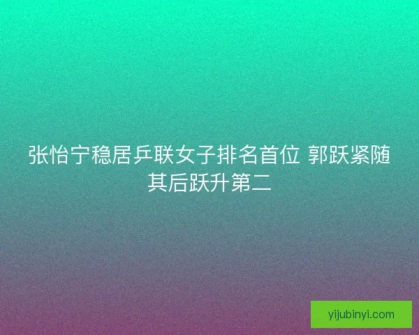 张怡宁稳居乒联女子排名首位 郭跃紧随其后跃升第二
