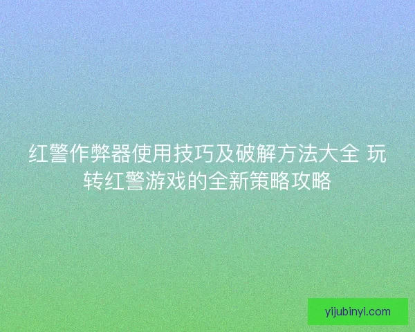 红警作弊器使用技巧及破解方法大全 玩转红警游戏的全新策略攻略