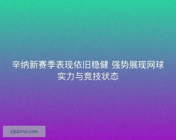 辛纳新赛季表现依旧稳健 强势展现网球实力与竞技状态