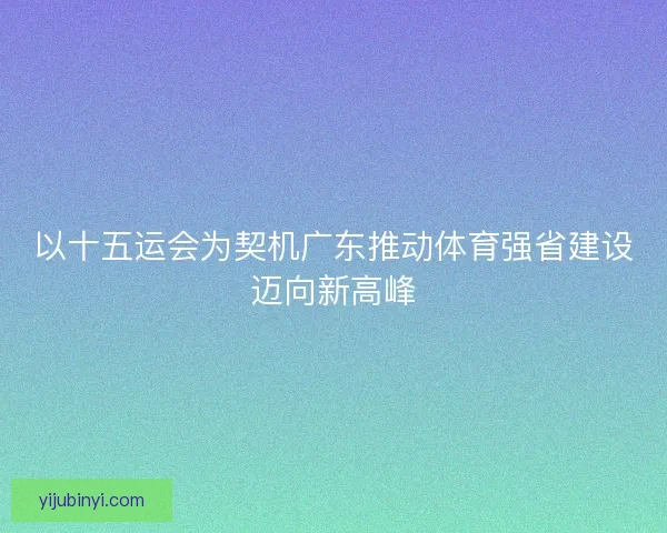 以十五运会为契机广东推动体育强省建设迈向新高峰