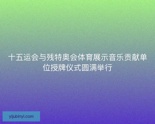 十五运会与残特奥会体育展示音乐贡献单位授牌仪式圆满举行