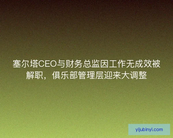 塞尔塔CEO与财务总监因工作无成效被解职，俱乐部管理层迎来大调整