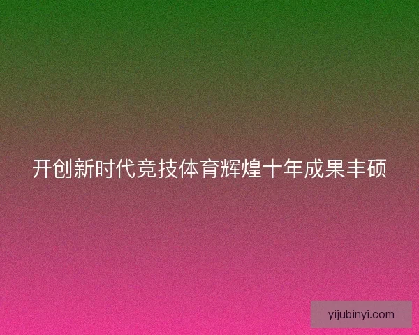 开创新时代竞技体育辉煌十年成果丰硕