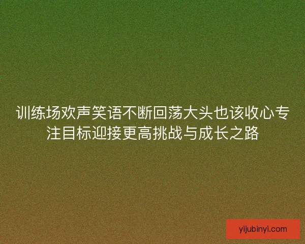 训练场欢声笑语不断回荡大头也该收心专注目标迎接更高挑战与成长之路