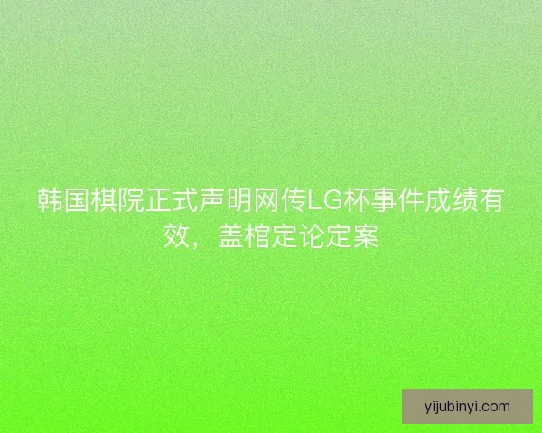 韩国棋院正式声明网传LG杯事件成绩有效，盖棺定论定案