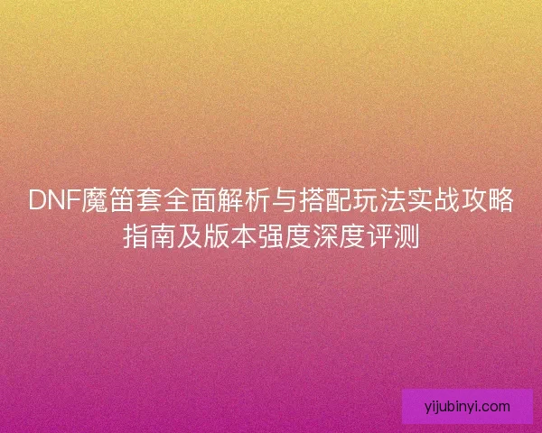 DNF魔笛套全面解析与搭配玩法实战攻略指南及版本强度深度评测