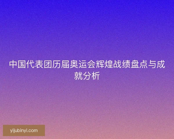 中国代表团历届奥运会辉煌战绩盘点与成就分析
