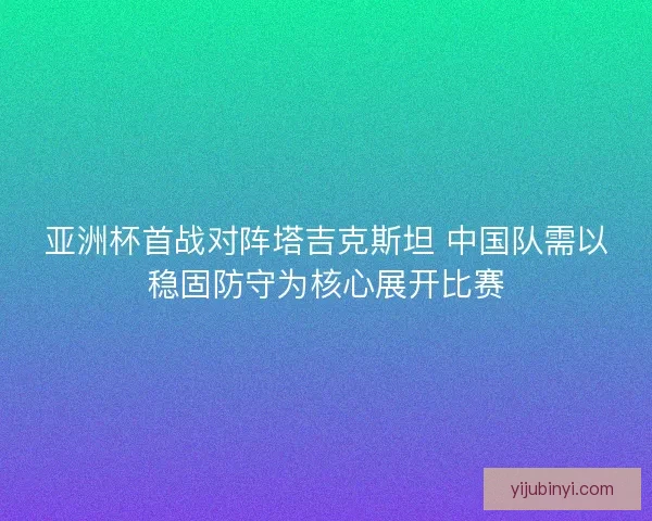 亚洲杯首战对阵塔吉克斯坦 中国队需以稳固防守为核心展开比赛