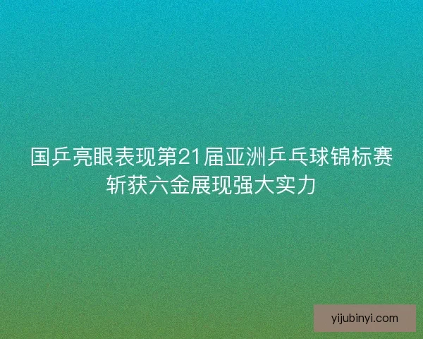国乒亮眼表现第21届亚洲乒乓球锦标赛斩获六金展现强大实力