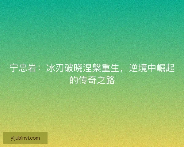 宁忠岩：冰刃破晓涅槃重生，逆境中崛起的传奇之路