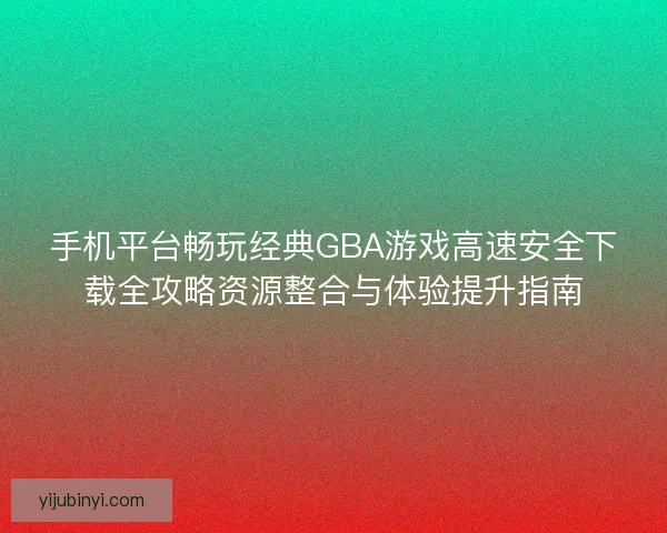 手机平台畅玩经典GBA游戏高速安全下载全攻略资源整合与体验提升指南
