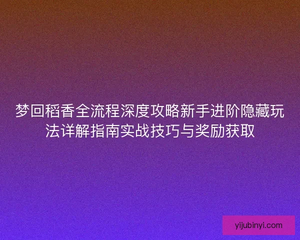 梦回稻香全流程深度攻略新手进阶隐藏玩法详解指南实战技巧与奖励获取
