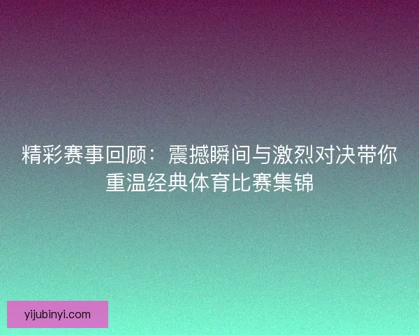精彩赛事回顾：震撼瞬间与激烈对决带你重温经典体育比赛集锦