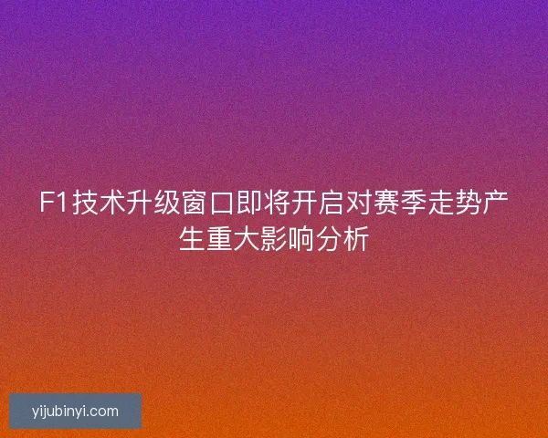 F1技术升级窗口即将开启对赛季走势产生重大影响分析