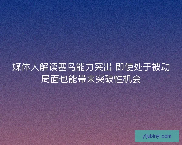 媒体人解读塞鸟能力突出 即使处于被动局面也能带来突破性机会