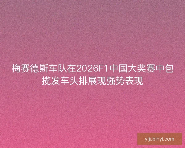 梅赛德斯车队在2026F1中国大奖赛中包揽发车头排展现强势表现
