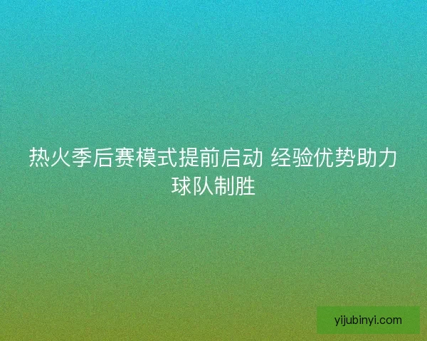 热火季后赛模式提前启动 经验优势助力球队制胜