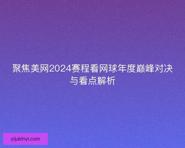 聚焦美网2024赛程看网球年度巅峰对决与看点解析 聚焦美网2024赛程看网球年度巅峰对决与看点解析