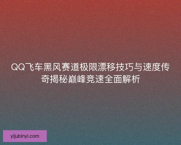 QQ飞车黑风赛道极限漂移技巧与速度传奇揭秘巅峰竞速全面解析