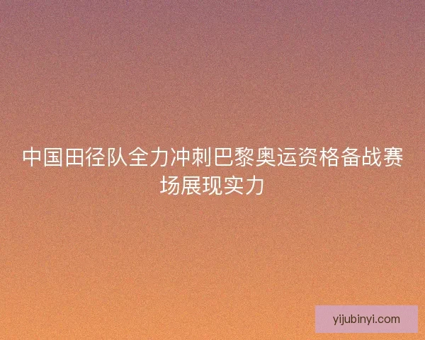 中国田径队全力冲刺巴黎奥运资格备战赛场展现实力