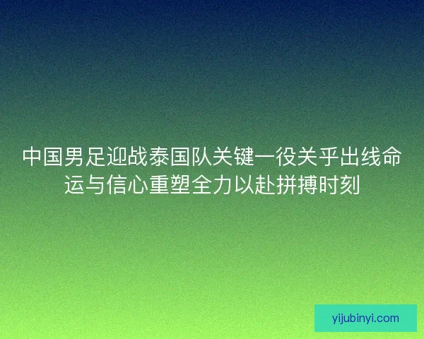 中国男足迎战泰国队关键一役关乎出线命运与信心重塑全力以赴拼搏时刻 中国男足迎战泰国队关键一役关乎出线命运与信心重塑全力以赴拼搏时刻