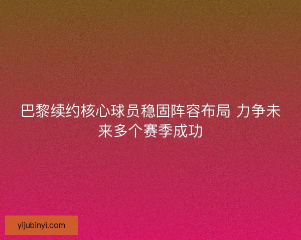 巴黎续约核心球员稳固阵容布局 力争未来多个赛季成功 巴黎续约核心球员稳固阵容布局 力争未来多个赛季成功