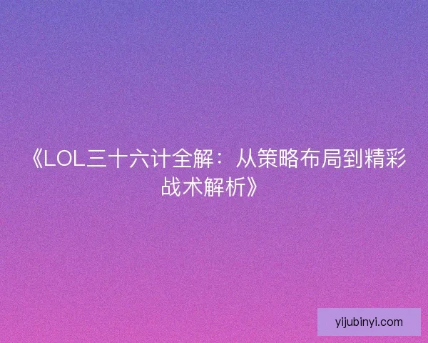 《LOL三十六计全解:从策略布局到精彩战术解析》 《LOL三十六计全解:从策略布局到精彩战术解析》