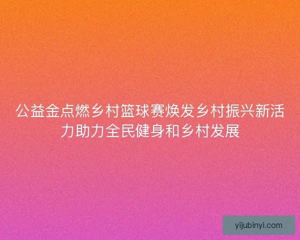 公益金点燃乡村篮球赛焕发乡村振兴新活力助力全民健身和乡村发展