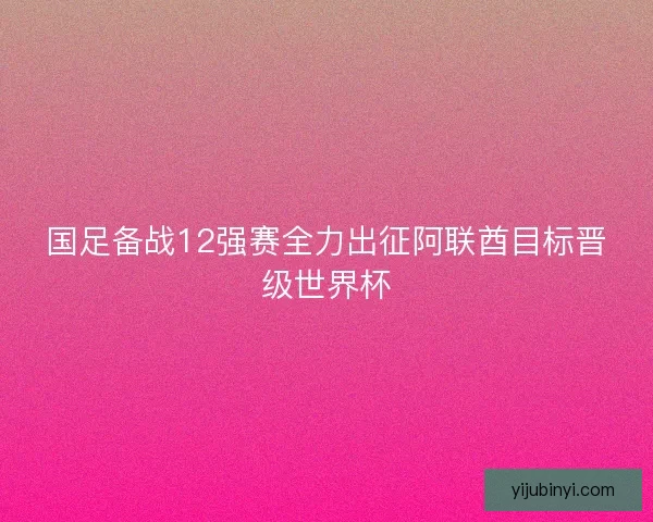 国足备战12强赛全力出征阿联酋目标晋级世界杯 国足备战12强赛全力出征阿联酋目标晋级世界杯