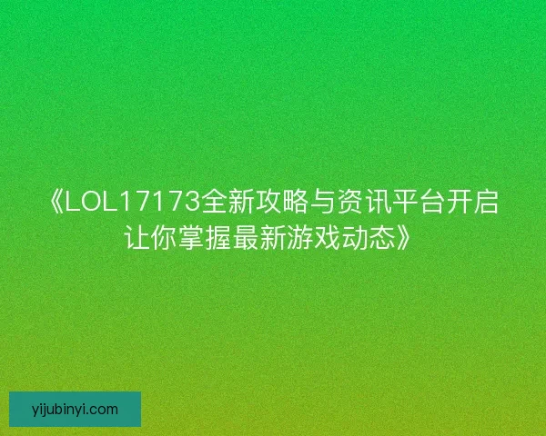 《LOL17173全新攻略与资讯平台开启 让你掌握最新游戏动态》